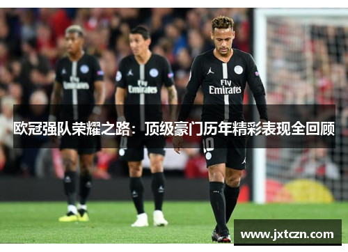 欧冠强队荣耀之路：顶级豪门历年精彩表现全回顾