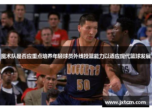 魔术队是否应重点培养年轻球员外线投篮能力以适应现代篮球发展