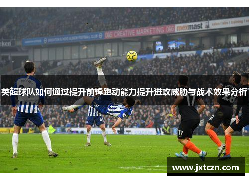 英超球队如何通过提升前锋跑动能力提升进攻威胁与战术效果分析