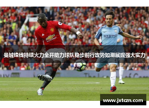 曼城锋线持续火力全开助力球队稳步前行攻势如潮展现强大实力
