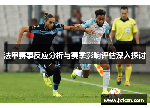 法甲赛事反应分析与赛季影响评估深入探讨