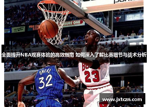 全面提升NBA观赛体验的高效指南 如何深入了解比赛细节与战术分析