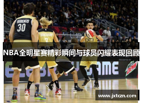 NBA全明星赛精彩瞬间与球员闪耀表现回顾