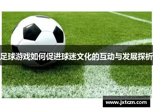 足球游戏如何促进球迷文化的互动与发展探析
