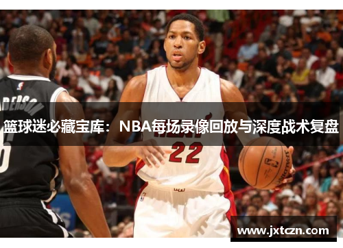 篮球迷必藏宝库：NBA每场录像回放与深度战术复盘