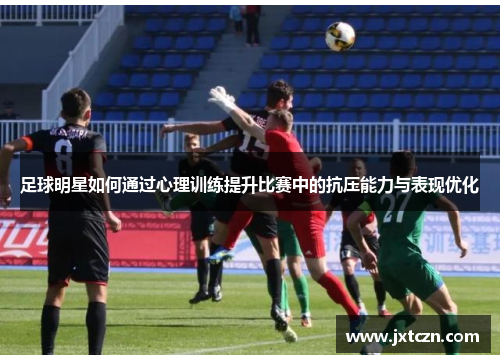 足球明星如何通过心理训练提升比赛中的抗压能力与表现优化